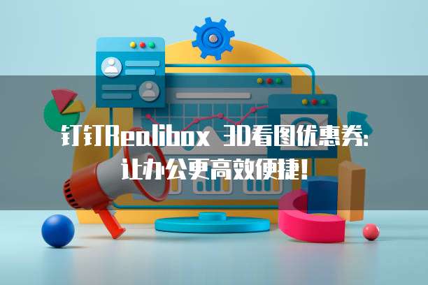 钉钉Realibox 3D看图优惠券：让办公更高效便捷！