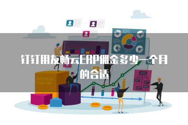 钉钉用友畅云ERP佣金多少一个月的合适
