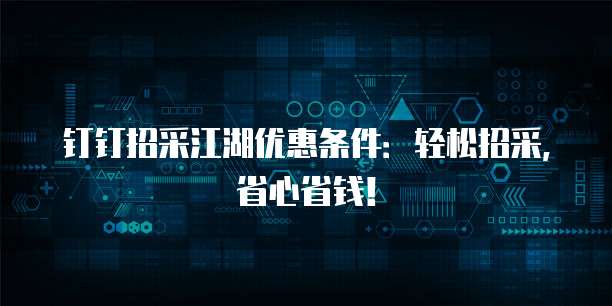钉钉招采江湖优惠条件:轻松招采,省心省钱!