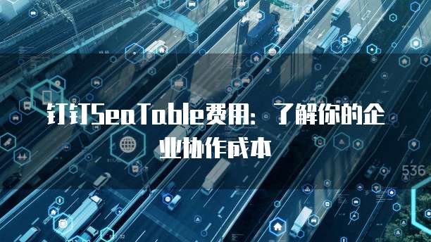 钉钉SeaTable费用:了解你的企业协作成本