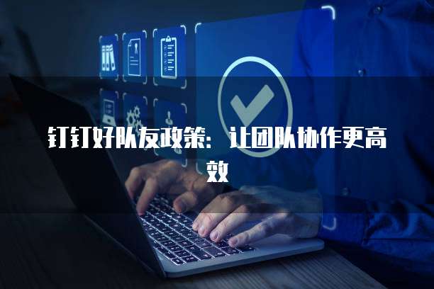 钉钉好队友政策：让团队协作更高效