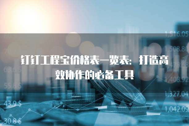 钉钉工程宝价格表一览表:打造高效协作的必备工具