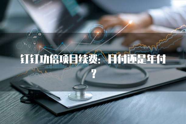 钉钉功倍项目续费:月付还是年付?