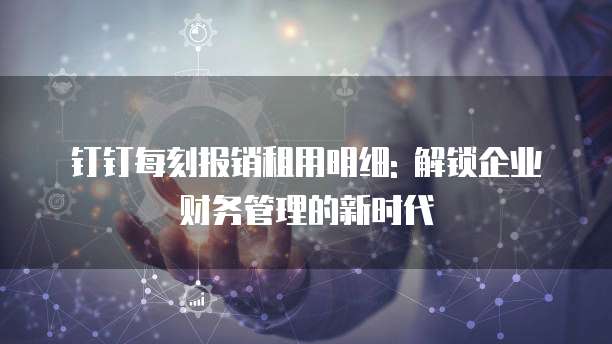 钉钉每刻报销租用明细: 解锁企业财务管理的新时代