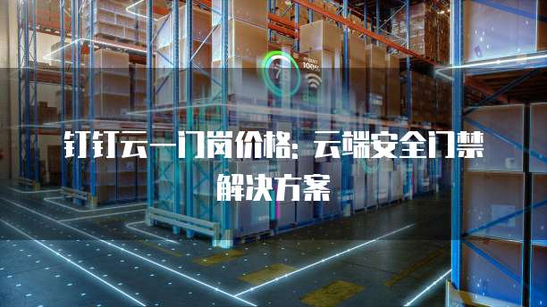 钉钉云一门岗价格: 云端安全门禁解决方案