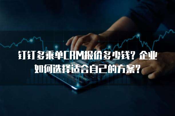 钉钉多乘单CRM报价多少钱?企业如何选择适合自己的方案?