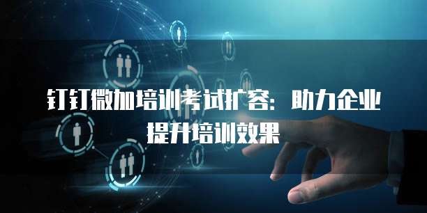 钉钉微加培训考试扩容:助力企业提升培训效果