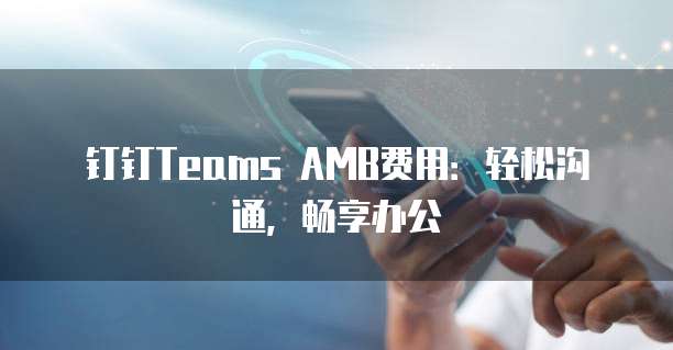 钉钉Teams AMB费用:轻松沟通,畅享办公