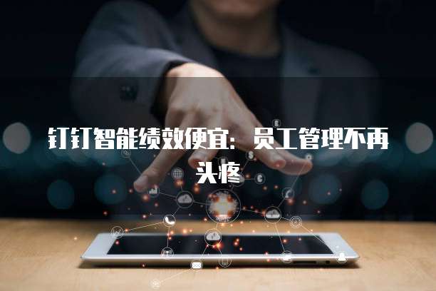 钉钉智能绩效便宜:员工管理不再头疼