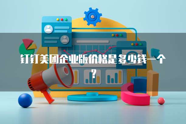 钉钉美团企业版价格是多少钱一个?