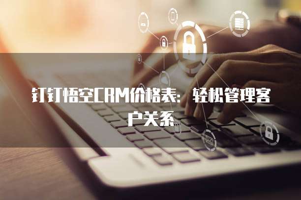 钉钉悟空CRM价格表:轻松管理客户关系