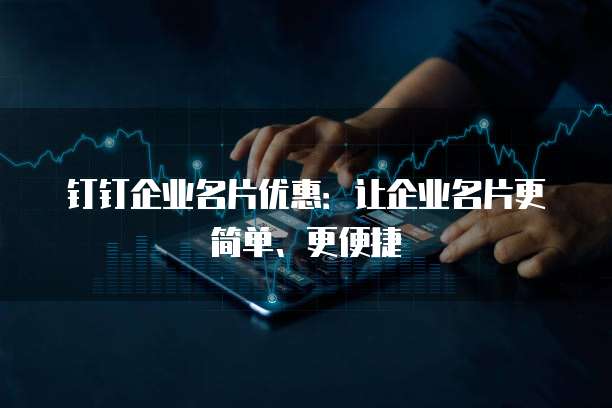钉钉企业名片优惠:让企业名片更简单、更便捷