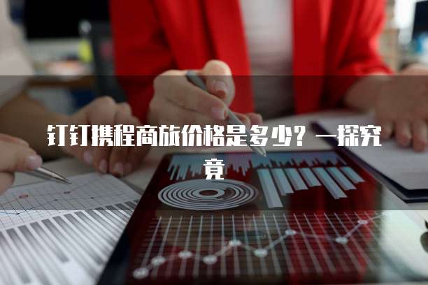 钉钉携程商旅价格是多少？一探究竟