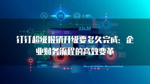 钉钉超级报销升级要多久完成：企业财务流程的高效变革
