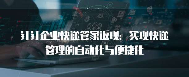 钉钉企业快递管家返现:实现快递管理的自动化与便捷化