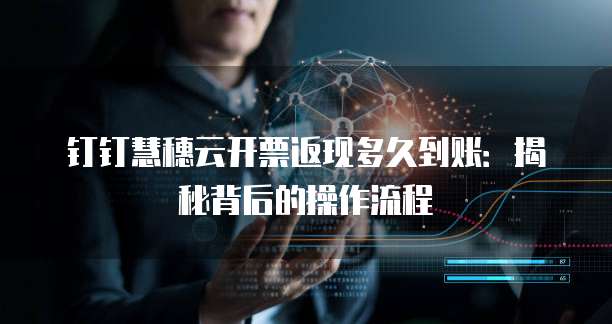 钉钉慧穗云开票返现多久到账:揭秘背后的操作流程