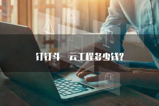 钉钉斗栱云工程多少钱?