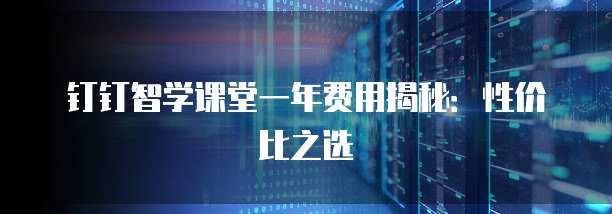 钉钉智学课堂一年费用揭秘:性价比之选