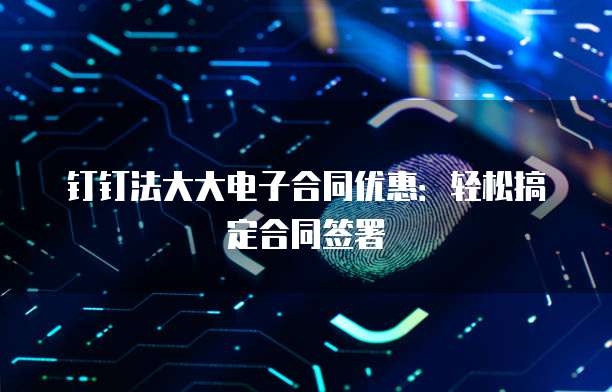 钉钉法大大电子合同优惠:轻松搞定合同签署
