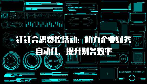 钉钉合思费控活动:助力企业财务自动化,提升财务效率