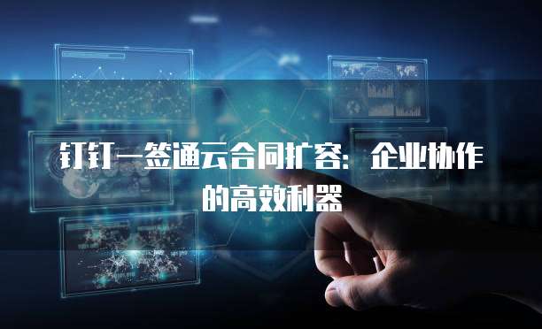 钉钉一签通云合同扩容:企业协作的高效利器
