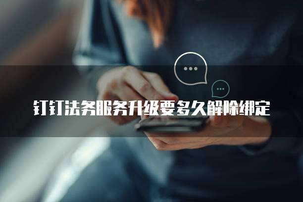 钉钉法务服务升级要多久解除绑定