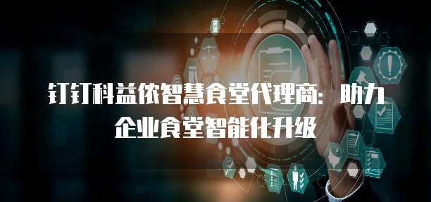 钉钉科益侬智慧食堂代理商:助力企业食堂智能化升级