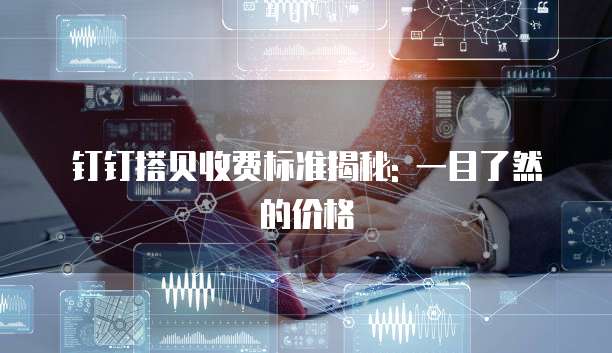钉钉搭贝收费标准揭秘: 一目了然的价格