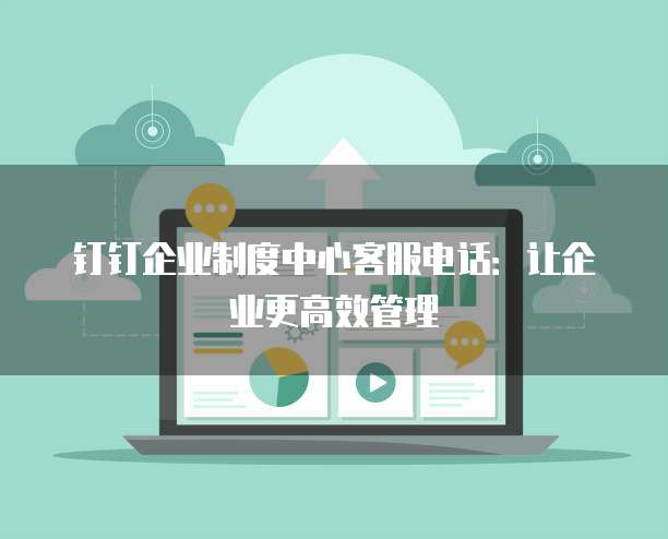 钉钉企业制度中心客服电话:让企业更高效管理