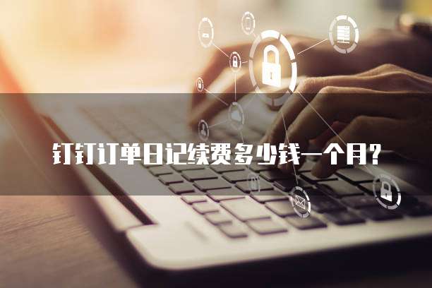 钉钉订单日记续费多少钱一个月?