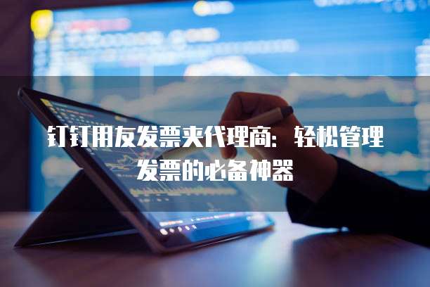 钉钉用友发票夹代理商:轻松管理发票的必备神器