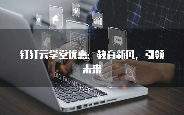 钉钉云学堂优惠:教育新风,引领未来