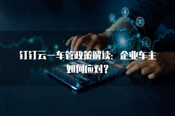 钉钉云一车管政策解读:企业车主如何应对?
