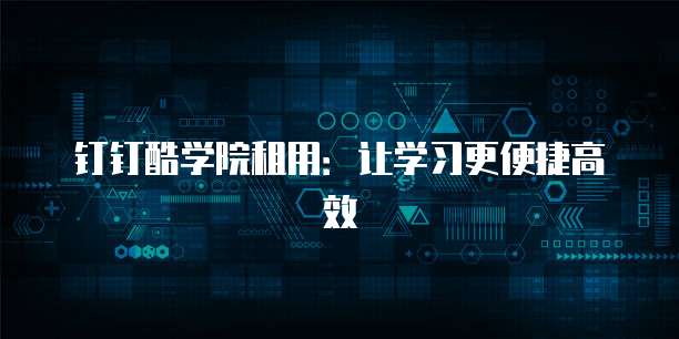 钉钉酷学院租用:让学习更便捷高效