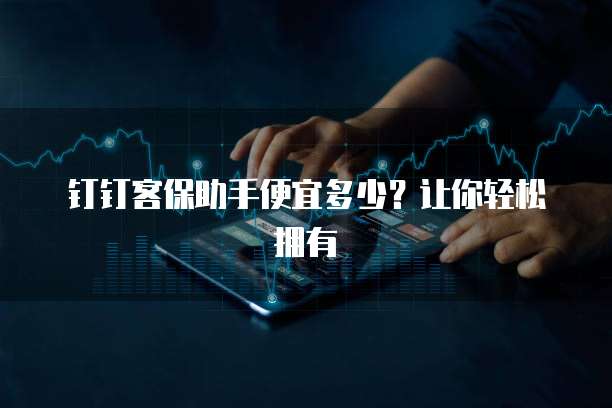 钉钉客保助手便宜多少？让你轻松拥有