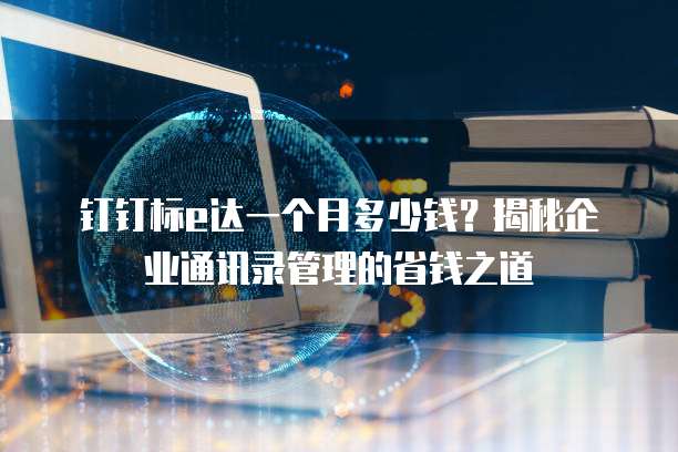 钉钉标e达一个月多少钱?揭秘企业通讯录管理的省钱之道