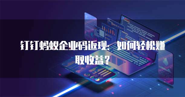 钉钉蚂蚁企业码返现:如何轻松赚取收益?