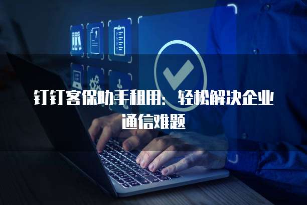 钉钉客保助手租用:轻松解决企业通信难题