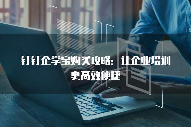 钉钉企学宝购买攻略：让企业培训更高效便捷
