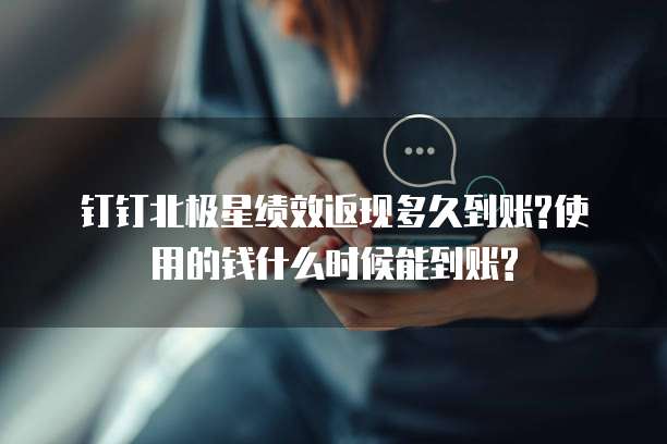 钉钉北极星绩效返现多久到账?使用的钱什么时候能到账?