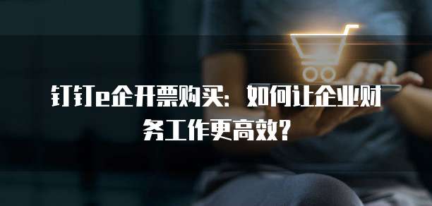 钉钉e企开票购买:如何让企业财务工作更高效?