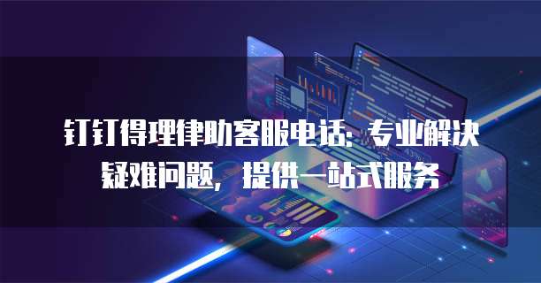 钉钉得理律助客服电话: 专业解决疑难问题,提供一站式服务