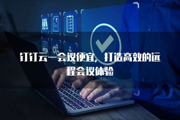 钉钉云一会议便宜,打造高效的远程会议体验