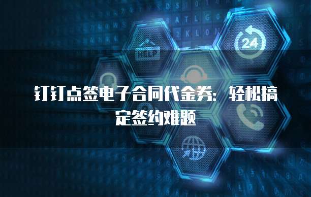 钉钉点签电子合同代金券:轻松搞定签约难题