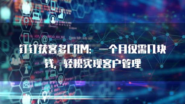 钉钉获客多CRM:一个月仅需几块钱,轻松实现客户管理