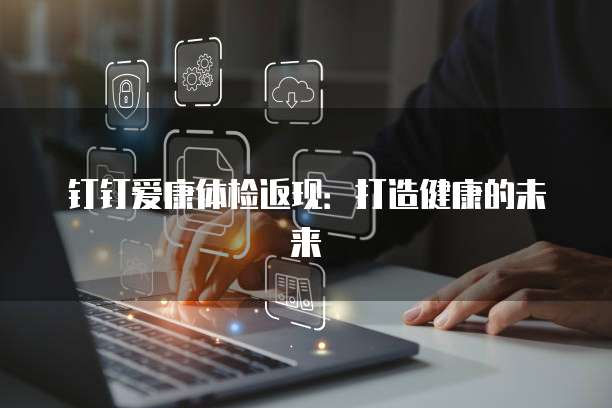 钉钉爱康体检返现:打造健康的未来
