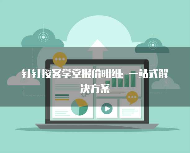钉钉授客学堂报价明细: 一站式解决方案