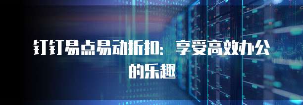钉钉易点易动折扣：享受高效办公的乐趣