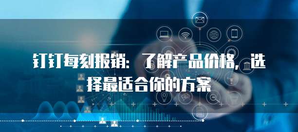 钉钉每刻报销:了解产品价格,选择最适合你的方案