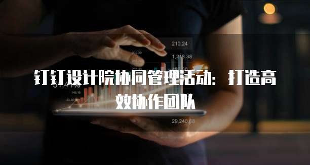 钉钉设计院协同管理活动：打造高效协作团队
